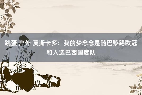 跳蛋 户外 莫斯卡多：我的梦念念是随巴黎踢欧冠和入选巴西国度队
