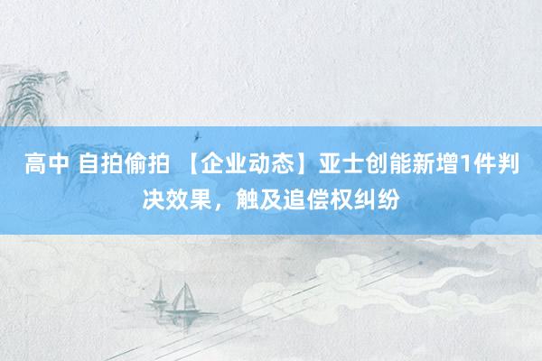 高中 自拍偷拍 【企业动态】亚士创能新增1件判决效果，触及追偿权纠纷