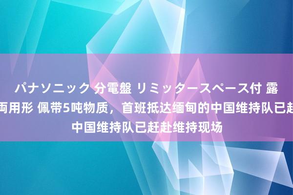パナソニック 分電盤 リミッタースペース付 露出・半埋込両用形 佩带5吨物质，首班抵达缅甸的中国维持队已赶赴维持现场