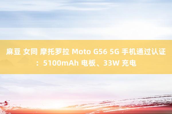 麻豆 女同 摩托罗拉 Moto G56 5G 手机通过认证：5100mAh 电板、33W 充电