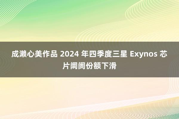 成濑心美作品 2024 年四季度三星 Exynos 芯片阛阓份额下滑
