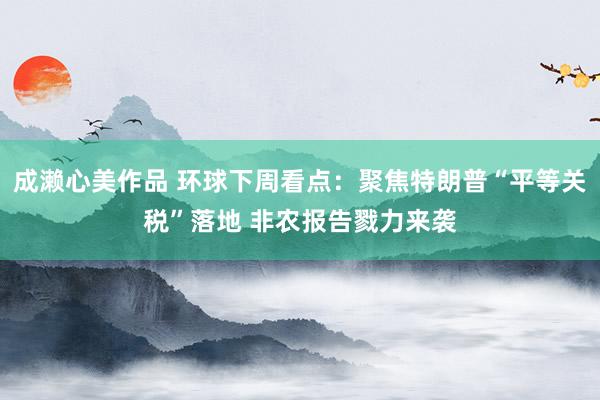 成濑心美作品 环球下周看点：聚焦特朗普“平等关税”落地 非农报告戮力来袭