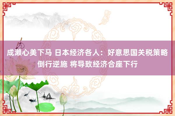 成濑心美下马 日本经济各人：好意思国关税策略倒行逆施 将导致经济合座下行