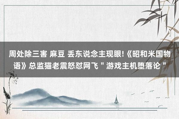 周处除三害 麻豆 丢东说念主现眼!《昭和米国物语》总监猫老震怒怼网飞＂游戏主机堕落论＂