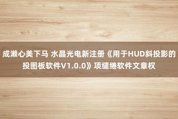 成濑心美下马 水晶光电新注册《用于HUD斜投影的投图板软件V1.0.0》项缱绻软件文章权