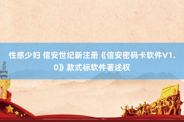 性感少妇 信安世纪新注册《信安密码卡软件V1.0》款式标软件著述权