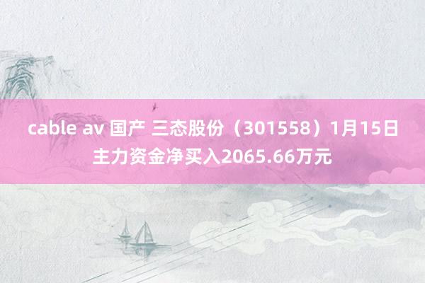 cable av 国产 三态股份（301558）1月15日主力资金净买入2065.66万元