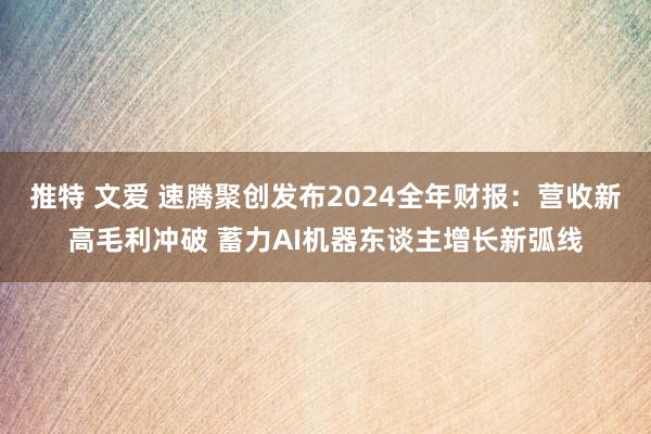 推特 文爱 速腾聚创发布2024全年财报：营收新高毛利冲破 蓄力AI机器东谈主增长新弧线