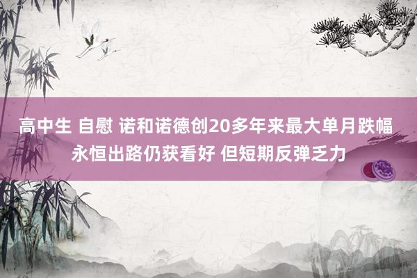 高中生 自慰 诺和诺德创20多年来最大单月跌幅 永恒出路仍获看好 但短期反弹乏力