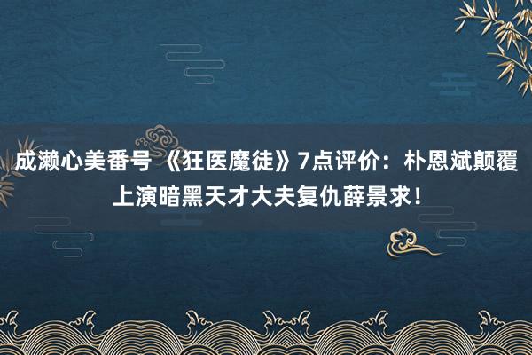 成濑心美番号 《狂医魔徒》7点评价：朴恩斌颠覆上演暗黑天才大夫复仇薛景求！