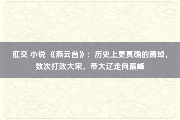 肛交 小说 《燕云台》：历史上更真确的萧绰，数次打败大宋，带大辽走向巅峰