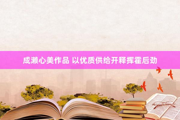 成濑心美作品 以优质供给开释挥霍后劲
