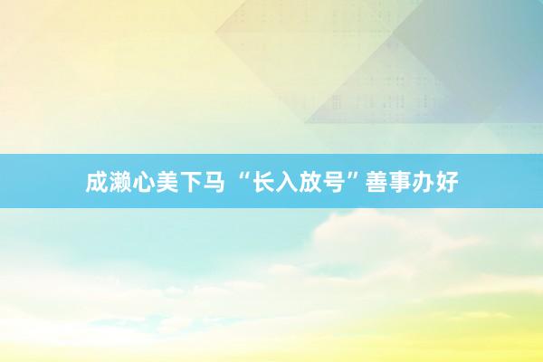 成濑心美下马 “长入放号”善事办好