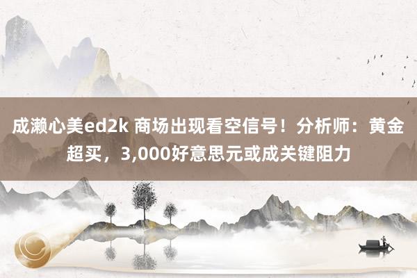 成濑心美ed2k 商场出现看空信号！分析师：黄金超买，3，000好意思元或成关键阻力