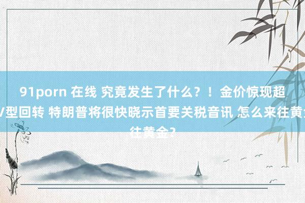 91porn 在线 究竟发生了什么？！金价惊现超等V型回转 特朗普将很快晓示首要关税音讯 怎么来往黄金？