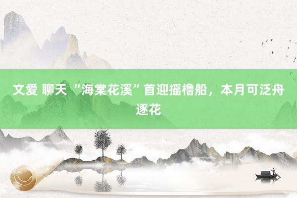 文爱 聊天 “海棠花溪”首迎摇橹船,本月可泛舟逐花