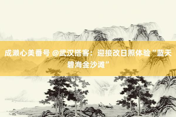 成濑心美番号 @武汉搭客：迎接改日照体验“蓝天碧海金沙滩”