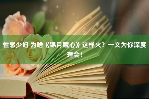 性感少妇 为啥《锦月藏心》这样火？一文为你深度理会！