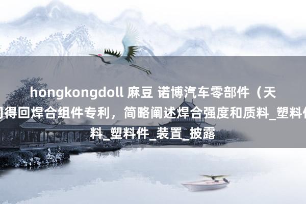hongkongdoll 麻豆 诺博汽车零部件（天津）有限公司得回焊合组件专利，简略阐述焊合强度和质料_塑料件_装置_披露