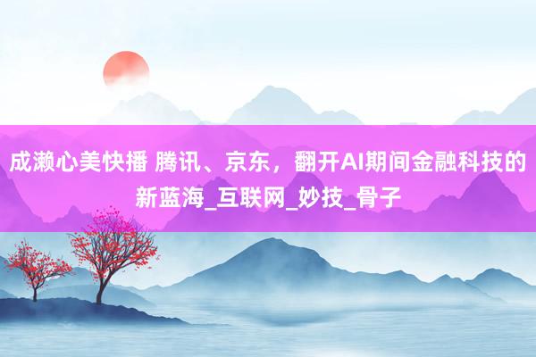 成濑心美快播 腾讯、京东，翻开AI期间金融科技的新蓝海_互联网_妙技_骨子