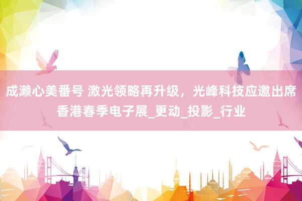 成濑心美番号 激光领略再升级，光峰科技应邀出席香港春季电子展_更动_投影_行业