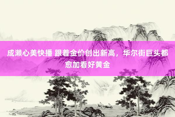 成濑心美快播 跟着金价创出新高，华尔街巨头都愈加看好黄金