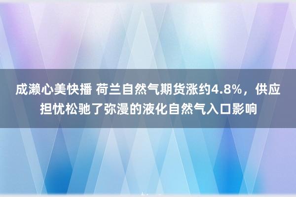 成濑心美快播 荷兰自然气期货涨约4.8%，供应担忧松驰了弥漫的液化自然气入口影响