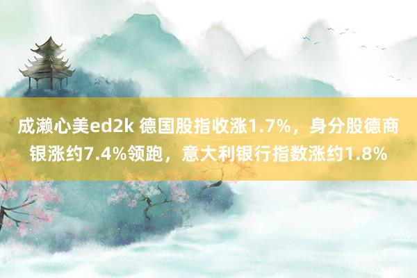 成濑心美ed2k 德国股指收涨1.7%，身分股德商银涨约7.4%领跑，意大利银行指数涨约1.8%