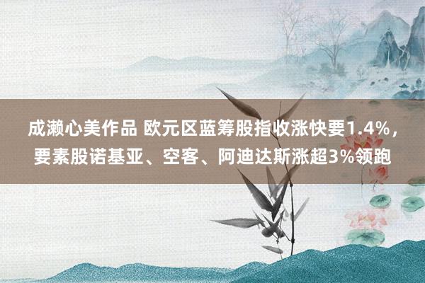 成濑心美作品 欧元区蓝筹股指收涨快要1.4%，要素股诺基亚、空客、阿迪达斯涨超3%领跑
