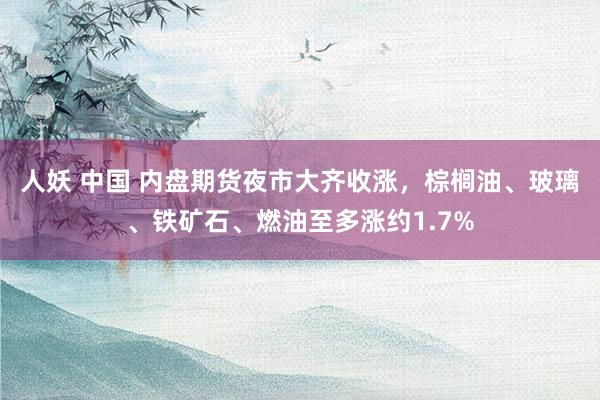 人妖 中国 内盘期货夜市大齐收涨，棕榈油、玻璃、铁矿石、燃油至多涨约1.7%