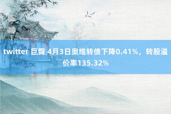 twitter 巨臀 4月3日奥维转债下降0.41%，转股溢价率135.32%