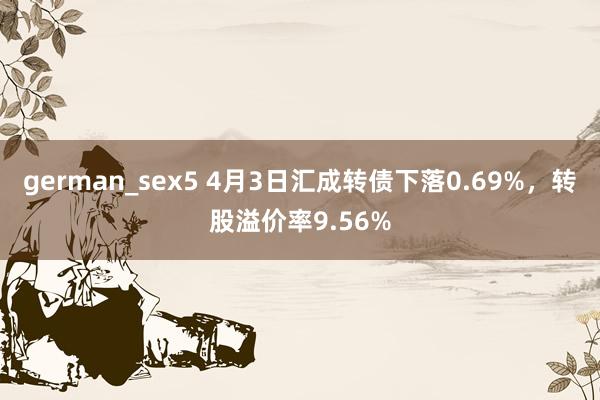 german_sex5 4月3日汇成转债下落0.69%，转股溢价率9.56%