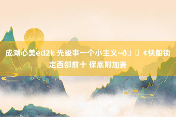 成濑心美ed2k 先竣事一个小主义~🚢快船锁定西部前十 保底附加赛