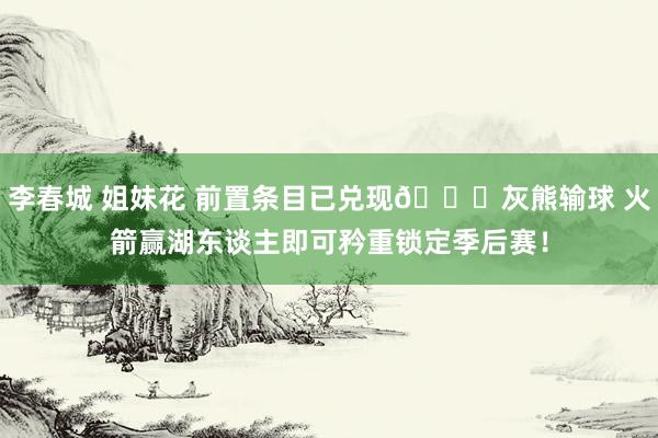 李春城 姐妹花 前置条目已兑现👀灰熊输球 火箭赢湖东谈主即可矜重锁定季后赛！