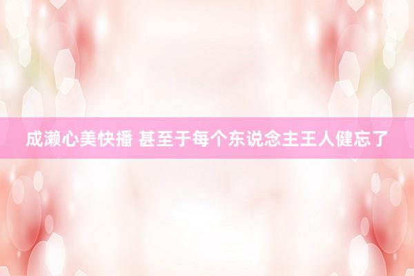 成濑心美快播 甚至于每个东说念主王人健忘了