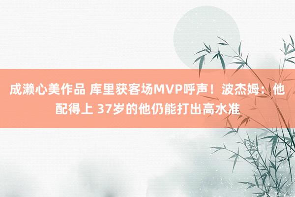 成濑心美作品 库里获客场MVP呼声！波杰姆：他配得上 37岁的他仍能打出高水准