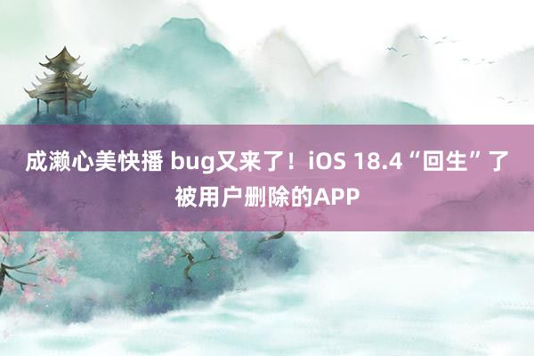 成濑心美快播 bug又来了！iOS 18.4“回生”了被用户删除的APP