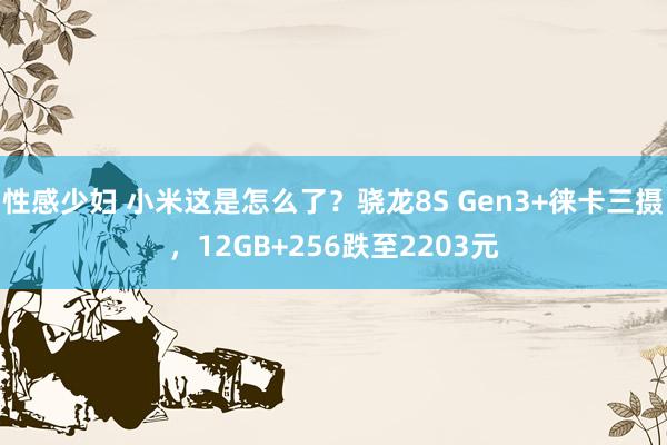 性感少妇 小米这是怎么了？骁龙8S Gen3+徕卡三摄，12GB+256跌至2203元