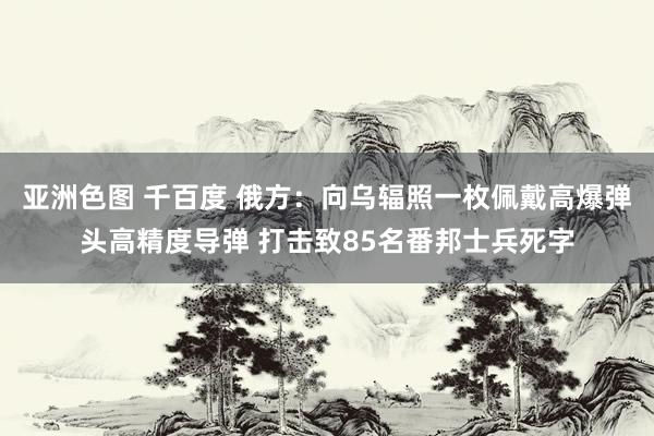 亚洲色图 千百度 俄方：向乌辐照一枚佩戴高爆弹头高精度导弹 打击致85名番邦士兵死字