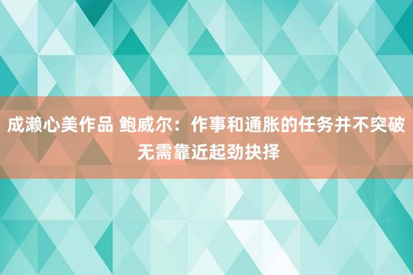 成濑心美作品 鲍威尔：作事和通胀的任务并不突破 无需靠近起劲抉择