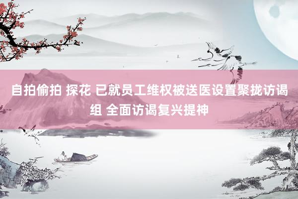 自拍偷拍 探花 已就员工维权被送医设置聚拢访谒组 全面访谒复兴提神