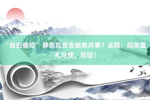 “自拍偷拍” 摔伤后反告施救共事？法院：招架面孔习惯，驳回！