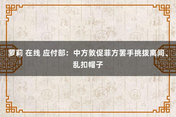 萝莉 在线 应付部：中方敦促菲方罢手挑拨离间、乱扣帽子
