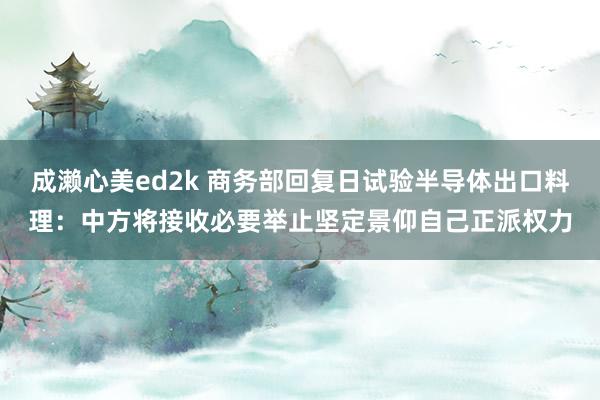 成濑心美ed2k 商务部回复日试验半导体出口料理：中方将接收必要举止坚定景仰自己正派权力