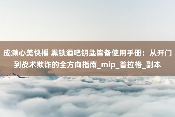 成濑心美快播 黑铁酒吧钥匙皆备使用手册：从开门到战术欺诈的全方向指南_mip_普拉格_副本