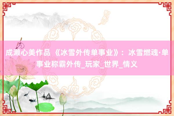 成濑心美作品 《冰雪外传单事业》：冰雪燃魂·单事业称霸外传_玩家_世界_情义