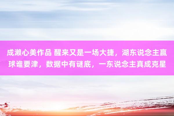 成濑心美作品 醒来又是一场大捷，湖东说念主赢球谁要津，数据中有谜底，一东说念主真成克星