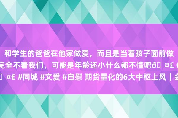 和学生的爸爸在他家做爱，而且是当着孩子面前做爱，太刺激了，孩子完全不看我们，可能是年龄还小什么都不懂吧🤣 #同城 #文爱 #自慰 期货量化的6大中枢上风｜金融小白也能看懂！