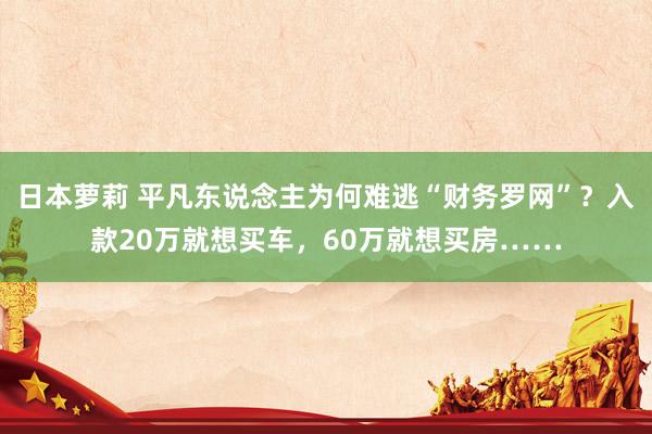 日本萝莉 平凡东说念主为何难逃“财务罗网”？入款20万就想买车，60万就想买房……