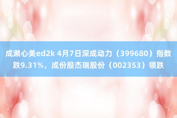 成濑心美ed2k 4月7日深成动力（399680）指数跌9.31%，成份股杰瑞股份（002353）领跌